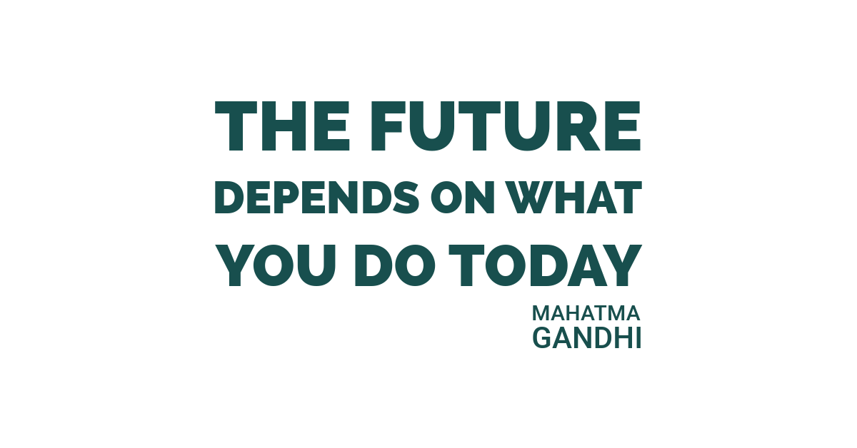 The future depends on what you do today. Mahatma Gandhi