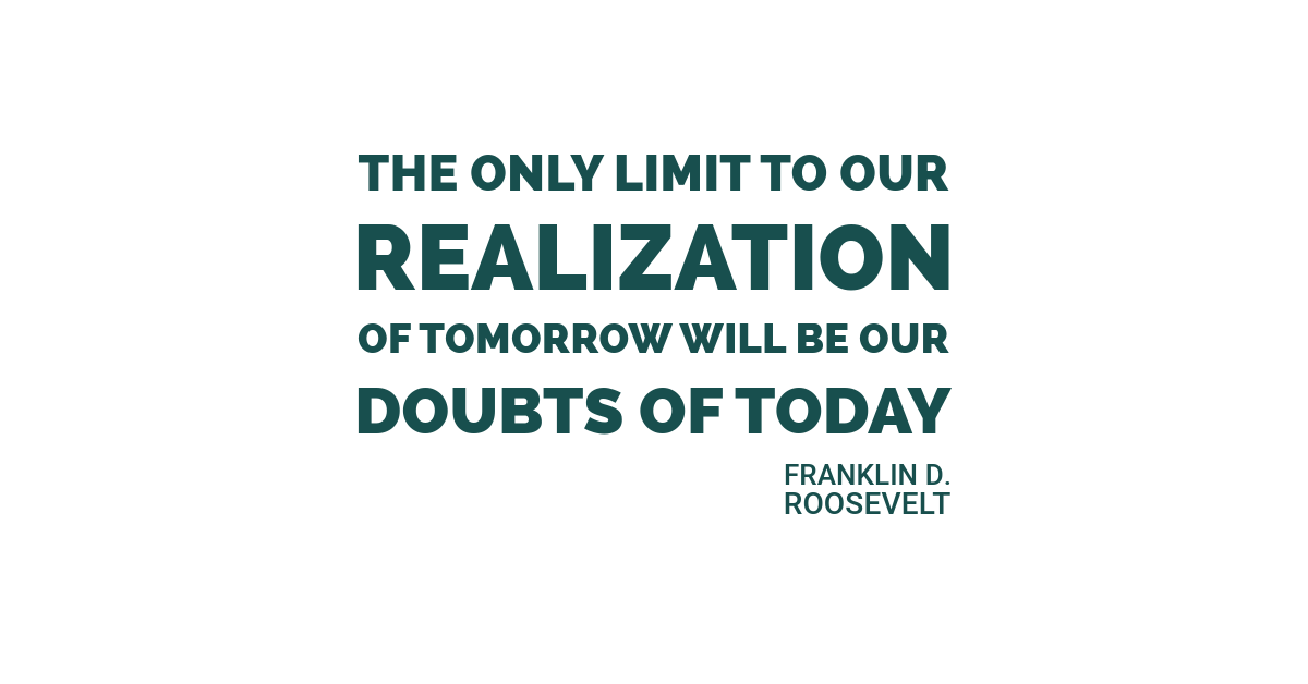 The only limit to our realization of tomorrow will be our doubts of today. Franklin D. Roosevelt