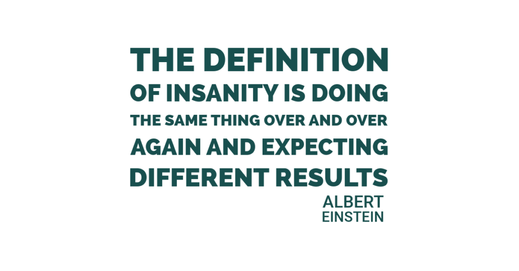 The definition of insanity is doing the same thing over and over again and expecting different results