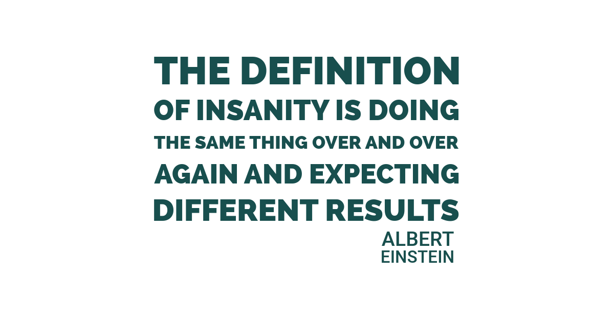 The definition of insanity is doing the same thing over and over again and expecting different results