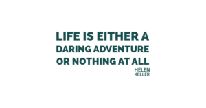 Life is either a daring adventure or nothing at all