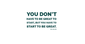 You don’t have to be great to start, but you have to start to be great.